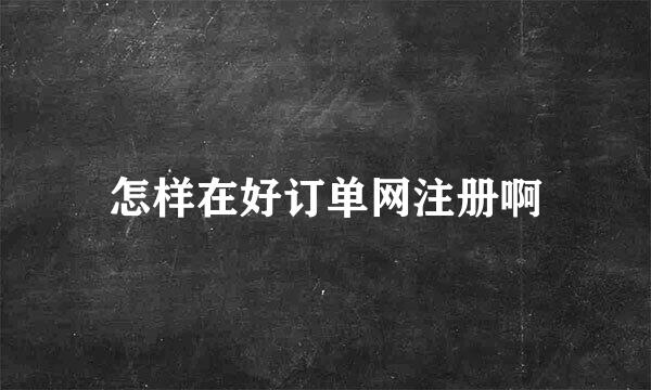 怎样在好订单网注册啊