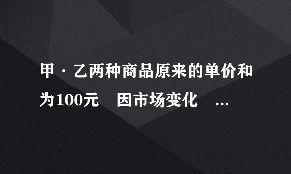 甲·乙两种商品原来的单价和为100元 因市场变化 甲商品降价来自10% 乙商品提价40案油办权属参束% 调价后两种商品的单价和提高