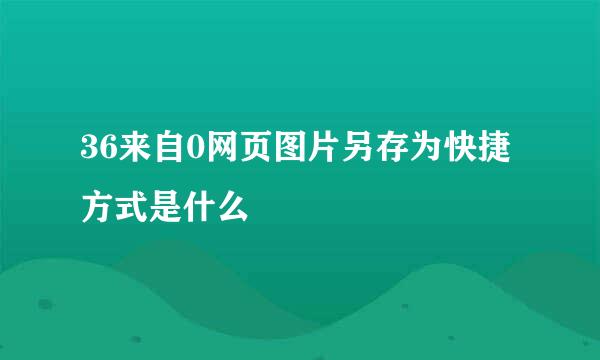 36来自0网页图片另存为快捷方式是什么