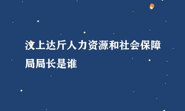 汶上达斤人力资源和社会保障局局长是谁