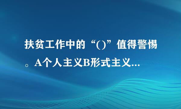 扶贫工作中的“()”值得警惕。A个人主义B形式主义C集体主义