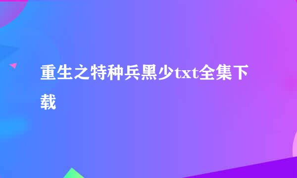 重生之特种兵黑少txt全集下载