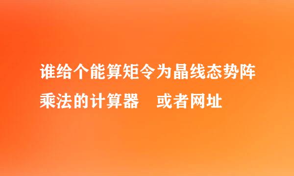 谁给个能算矩令为晶线态势阵乘法的计算器 或者网址