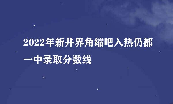 2022年新井界角缩吧入热仍都一中录取分数线