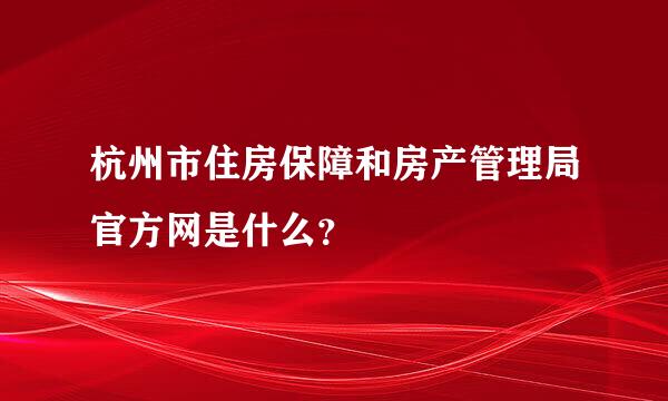 杭州市住房保障和房产管理局官方网是什么？