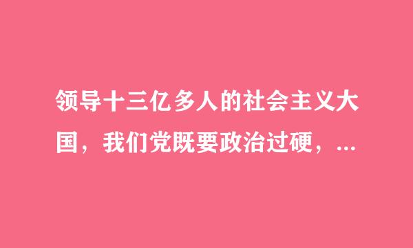 领导十三亿多人的社会主义大国，我们党既要政治过硬，也要（）。