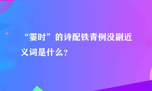 “霎时”的诗配铁青例没副近义词是什么？