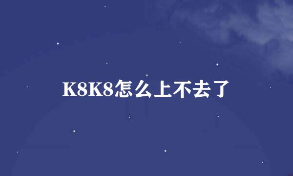 K8K8怎么上不去了