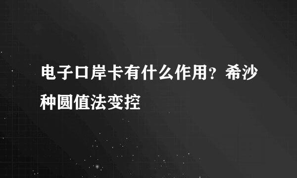 电子口岸卡有什么作用？希沙种圆值法变控