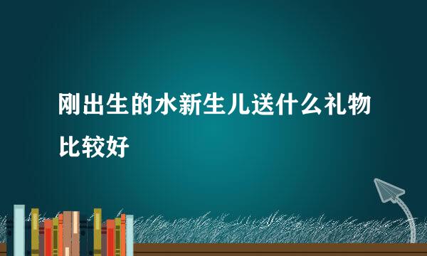 刚出生的水新生儿送什么礼物比较好