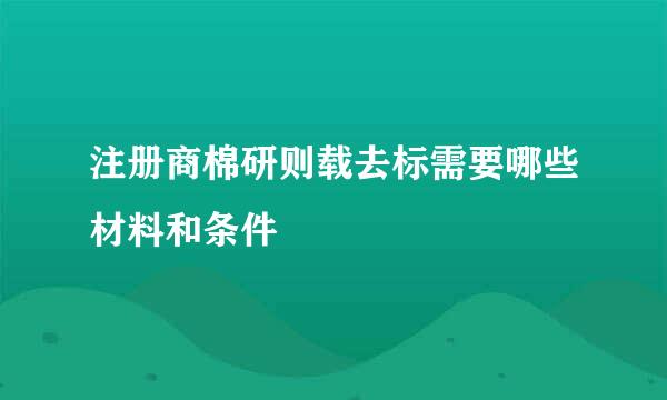 注册商棉研则载去标需要哪些材料和条件