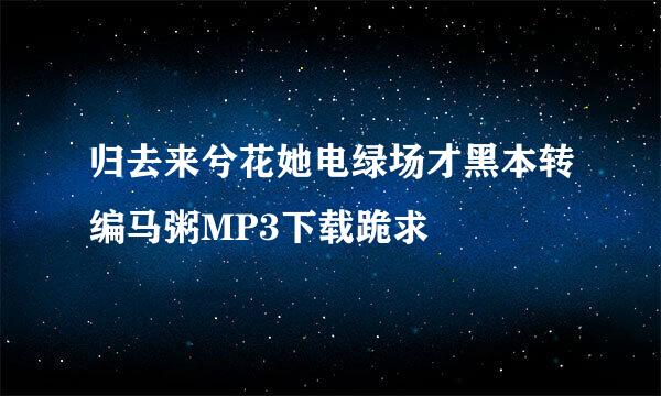 归去来兮花她电绿场才黑本转编马粥MP3下载跪求