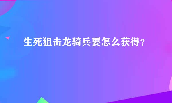 生死狙击龙骑兵要怎么获得？