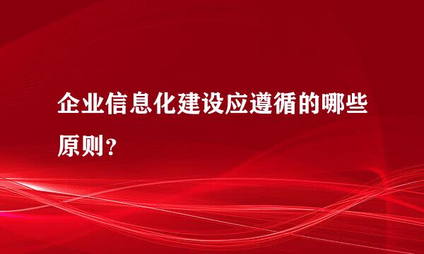 企业信息化建设应遵循的哪些原则？