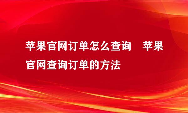 苹果官网订单怎么查询 苹果官网查询订单的方法