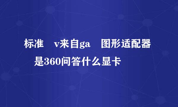 标准 v来自ga 图形适配器 是360问答什么显卡