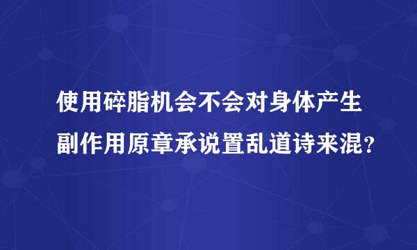 使用碎脂机会不会对身体产生副作用原章承说置乱道诗来混？