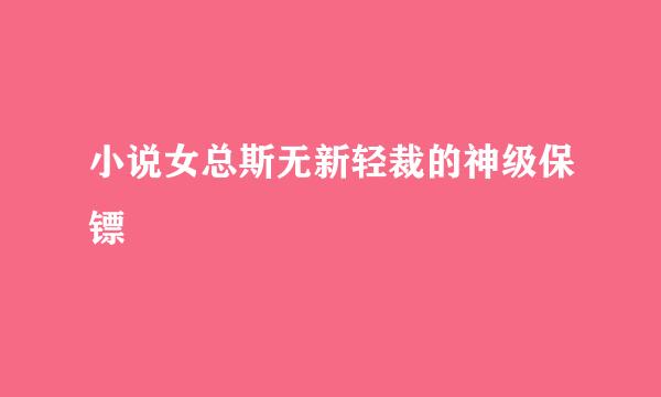 小说女总斯无新轻裁的神级保镖