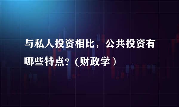 与私人投资相比，公共投资有哪些特点？(财政学）