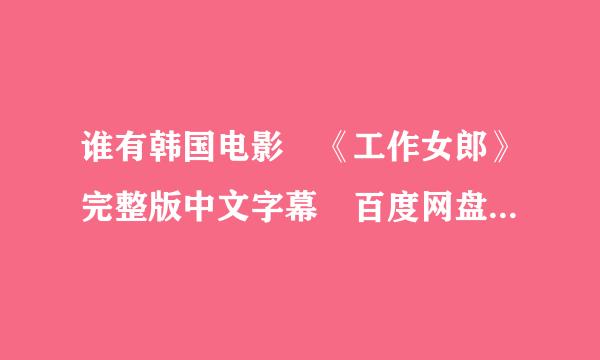 谁有韩国电影 《工作女郎》完整版中文字幕 百度网盘的资源，可以分享给我嘛，谢谢啦