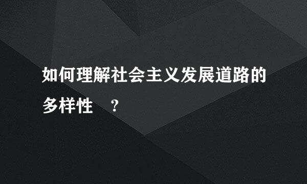 如何理解社会主义发展道路的多样性 ?