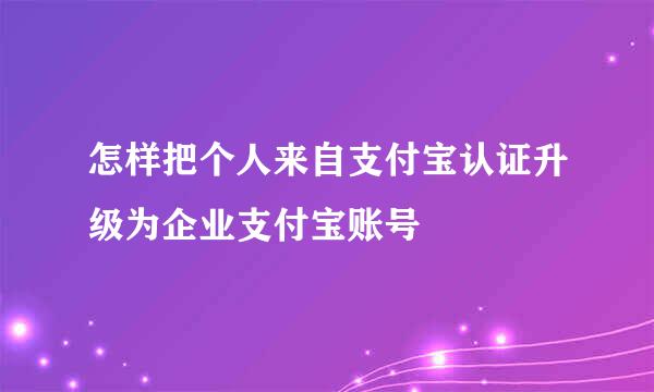 怎样把个人来自支付宝认证升级为企业支付宝账号