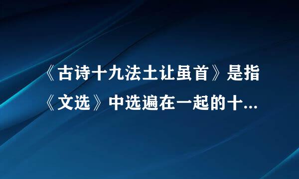 《古诗十九法土让虽首》是指《文选》中选遍在一起的十九首(  C   )