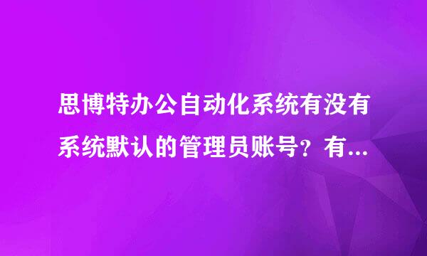 思博特办公自动化系统有没有系统默认的管理员账号？有的话求发一下，，，，