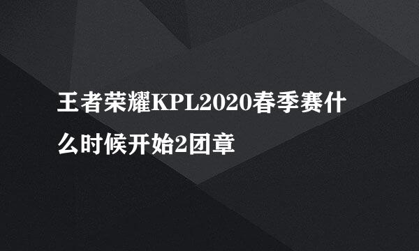 王者荣耀KPL2020春季赛什么时候开始2团章