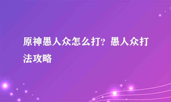 原神愚人众怎么打？愚人众打法攻略