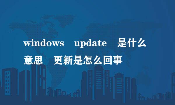 windows update 是什么意思 更新是怎么回事