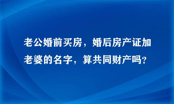 老公婚前买房，婚后房产证加老婆的名字，算共同财产吗？