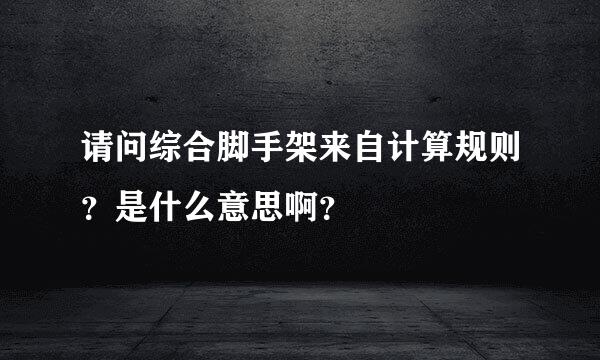 请问综合脚手架来自计算规则？是什么意思啊？