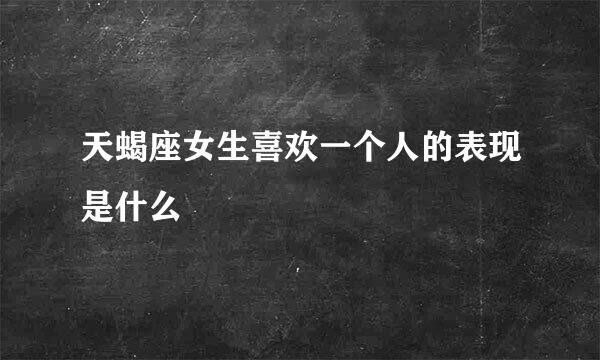 天蝎座女生喜欢一个人的表现是什么