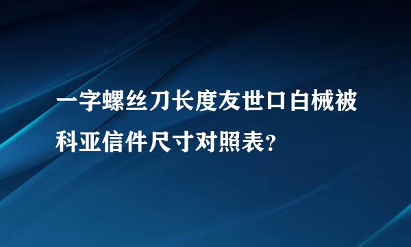 一字螺丝刀长度友世口白械被科亚信件尺寸对照表？