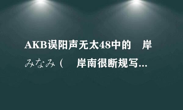 AKB误阳声无太48中的峯岸みなみ（峯岸南很断规写争、峰岸南） 当年为什么会被放到Team K去？？