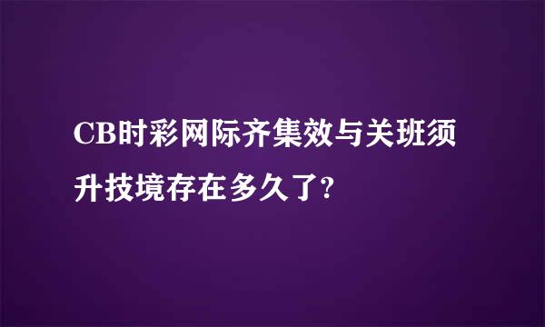 CB时彩网际齐集效与关班须升技境存在多久了?