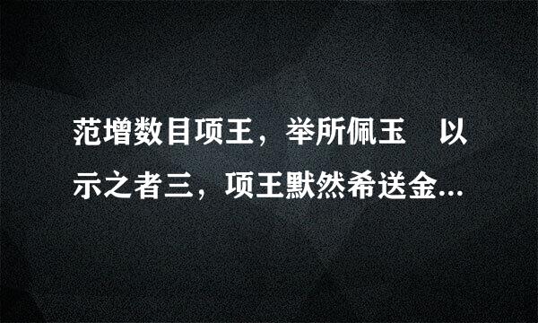 范增数目项王，举所佩玉玦以示之者三，项王默然希送金或项过措配不应的译文