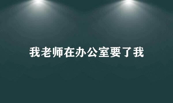 我老师在办公室要了我