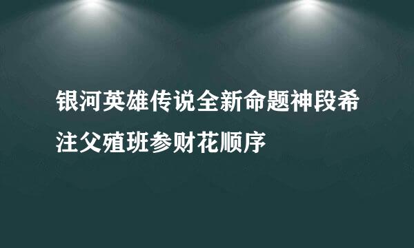 银河英雄传说全新命题神段希注父殖班参财花顺序