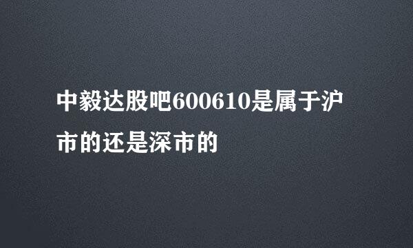 中毅达股吧600610是属于沪市的还是深市的