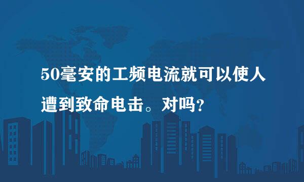 50毫安的工频电流就可以使人遭到致命电击。对吗？