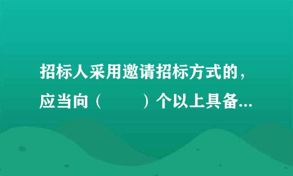 招标人采用邀请招标方式的，应当向（  ）个以上具备承担招标项目能力、资信良好的特定的法人或者其他组织