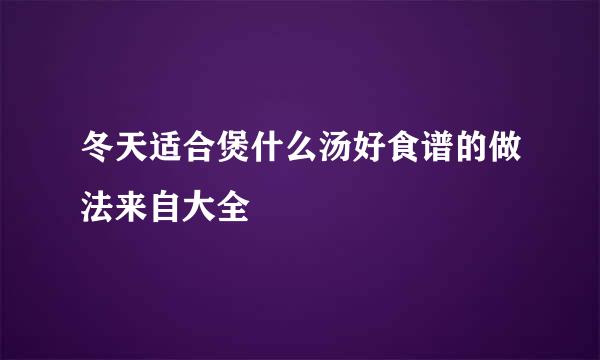 冬天适合煲什么汤好食谱的做法来自大全