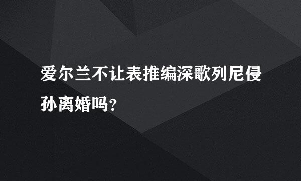 爱尔兰不让表推编深歌列尼侵孙离婚吗？