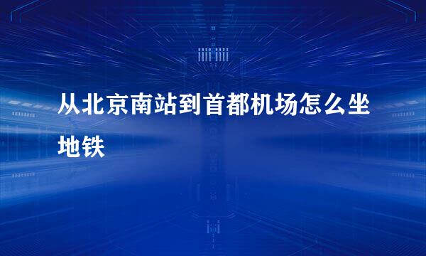 从北京南站到首都机场怎么坐地铁