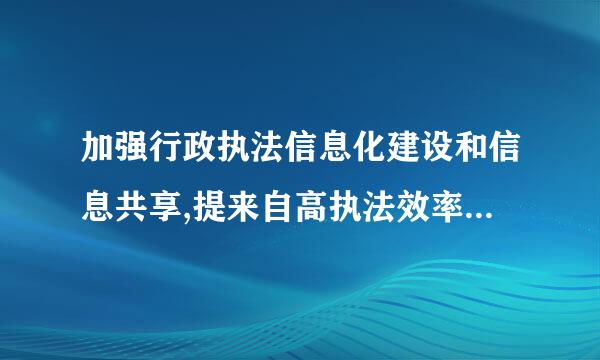 加强行政执法信息化建设和信息共享,提来自高执法效率和规范化水平