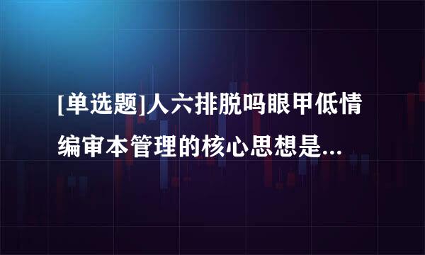 [单选题]人六排脱吗眼甲低情编审本管理的核心思想是    (及弱配案雷杀)。