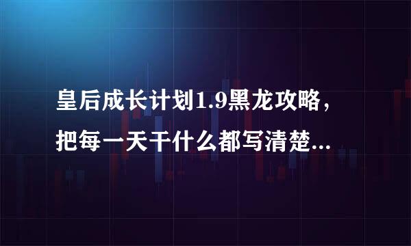 皇后成长计划1.9黑龙攻略，把每一天干什么都写清楚（到最后叛逆多来自了怎么办啊）