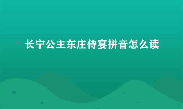 长宁公主东庄侍宴拼音怎么读